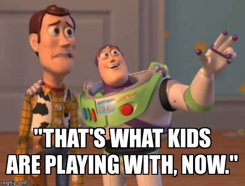 X, X Everywhere | "THAT'S WHAT KIDS ARE PLAYING WITH, NOW." | image tagged in memes,x x everywhere | made w/ Imgflip meme maker