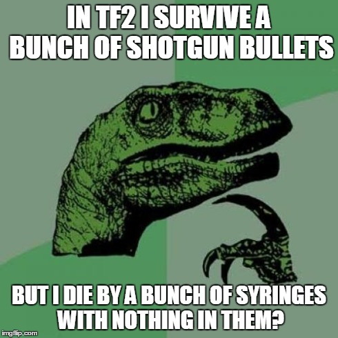 Philosoraptor | IN TF2 I SURVIVE A BUNCH OF SHOTGUN BULLETS BUT I DIE BY A BUNCH OF SYRINGES WITH NOTHING IN THEM? | image tagged in memes,philosoraptor | made w/ Imgflip meme maker