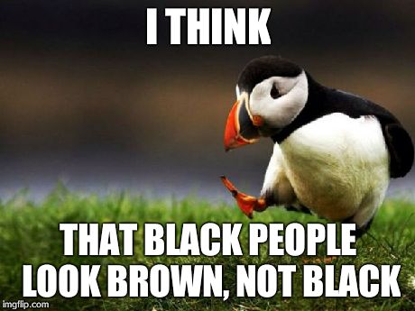 Unpopular Opinion Puffin Meme | I THINK THAT BLACK PEOPLE LOOK BROWN, NOT BLACK | image tagged in memes,unpopular opinion puffin | made w/ Imgflip meme maker