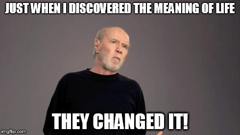 JUST WHEN I DISCOVERED THE MEANING OF LIFE THEY CHANGED IT! | image tagged in george | made w/ Imgflip meme maker