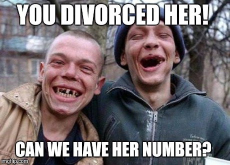 Ugly Twins | YOU DIVORCED HER! CAN WE HAVE HER NUMBER? | image tagged in memes,ugly twins | made w/ Imgflip meme maker