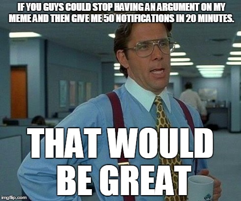 That Would Be Great Meme | IF YOU GUYS COULD STOP HAVING AN ARGUMENT ON MY MEME AND THEN GIVE ME 50 NOTIFICATIONS IN 20 MINUTES. THAT WOULD BE GREAT | image tagged in memes,that would be great | made w/ Imgflip meme maker