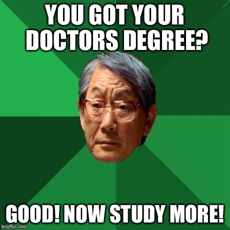 High Expectations Asian Father | YOU GOT YOUR DOCTORS DEGREE? GOOD! NOW STUDY MORE! | image tagged in memes,high expectations asian father | made w/ Imgflip meme maker