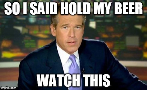 Brian Williams Was There Meme | SO I SAID HOLD MY BEER WATCH THIS | image tagged in memes,brian williams was there | made w/ Imgflip meme maker