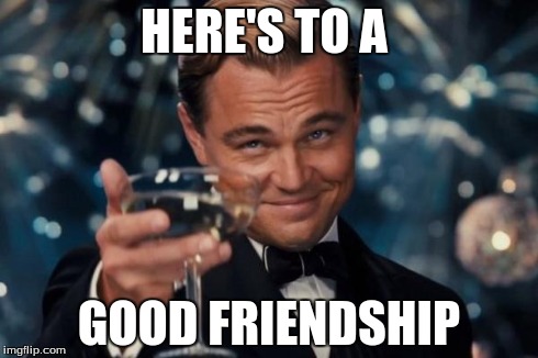 Leonardo Dicaprio Cheers | HERE'S TO A GOOD FRIENDSHIP | image tagged in memes,leonardo dicaprio cheers | made w/ Imgflip meme maker
