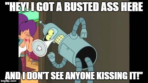 bender ass | "HEY! I GOT A BUSTED ASS HERE AND I DON'T SEE ANYONE KISSING IT!" | image tagged in bender ass | made w/ Imgflip meme maker