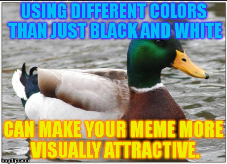 By visually attractive, I mean distracting. ;) | USING DIFFERENT COLORS THAN JUST BLACK AND WHITE CAN MAKE YOUR MEME MORE VISUALLY ATTRACTIVE. | image tagged in memes,actual advice mallard | made w/ Imgflip meme maker