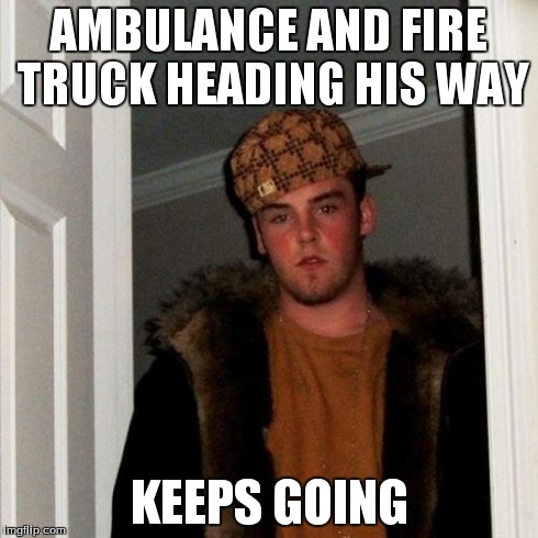 Scumbag Steve Meme | AMBULANCE AND FIRE TRUCK HEADING HIS WAY KEEPS GOING | image tagged in memes,scumbag steve | made w/ Imgflip meme maker
