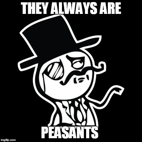 THEY ALWAYS ARE PEASANTS | image tagged in gentleman | made w/ Imgflip meme maker