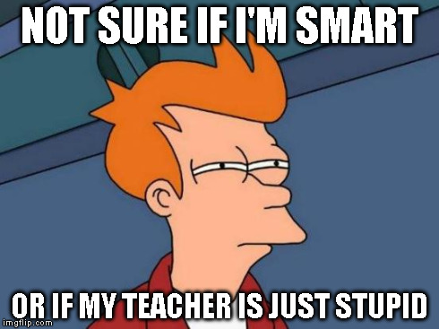 Futurama Fry Meme | NOT SURE IF I'M SMART OR IF MY TEACHER IS JUST STUPID | image tagged in memes,futurama fry | made w/ Imgflip meme maker