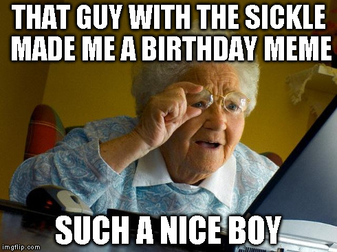 Grandma Finds The Internet Meme | THAT GUY WITH THE SICKLE MADE ME A BIRTHDAY MEME SUCH A NICE BOY | image tagged in memes,grandma finds the internet | made w/ Imgflip meme maker