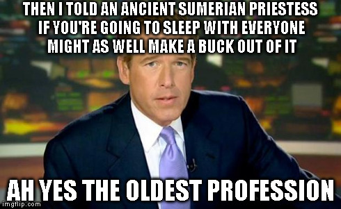 Brian Williams Was There Meme | THEN I TOLD AN ANCIENT SUMERIAN PRIESTESS IF YOU'RE GOING TO SLEEP WITH EVERYONE MIGHT AS WELL MAKE A BUCK OUT OF IT AH YES THE OLDEST PROFE | image tagged in memes,brian williams was there | made w/ Imgflip meme maker