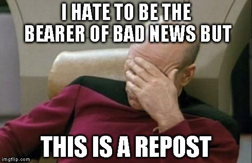 Captain Picard Facepalm Meme | I HATE TO BE THE BEARER OF BAD NEWS BUT THIS IS A REPOST | image tagged in memes,captain picard facepalm | made w/ Imgflip meme maker