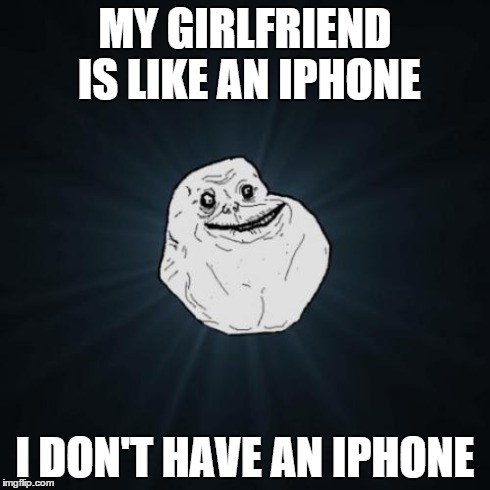 Forever Alone | MY GIRLFRIEND IS LIKE AN IPHONE I DON'T HAVE AN IPHONE | image tagged in memes,forever alone | made w/ Imgflip meme maker