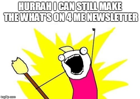 X All The Y Meme | HURRAH I CAN STILL MAKE THE WHAT'S ON 4 ME NEWSLETTER | image tagged in memes,x all the y | made w/ Imgflip meme maker