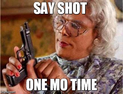 Madea | SAY SHOT ONE MO TIME | image tagged in madea | made w/ Imgflip meme maker