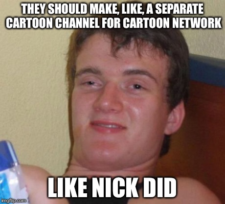 10 Guy Meme | THEY SHOULD MAKE, LIKE, A SEPARATE CARTOON CHANNEL FOR CARTOON NETWORK LIKE NICK DID | image tagged in memes,10 guy | made w/ Imgflip meme maker