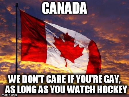 Canada | CANADA WE DON'T CARE IF YOU'RE GAY, AS LONG AS YOU WATCH HOCKEY | image tagged in canada | made w/ Imgflip meme maker