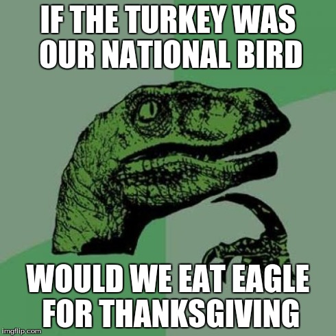 Philosoraptor | IF THE TURKEY WAS OUR NATIONAL BIRD WOULD WE EAT EAGLE FOR THANKSGIVING | image tagged in memes,philosoraptor | made w/ Imgflip meme maker
