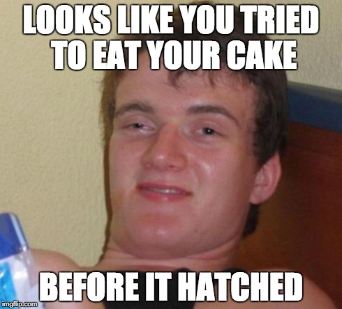 10 Guy | LOOKS LIKE YOU TRIED TO EAT YOUR CAKE BEFORE IT HATCHED | image tagged in memes,10 guy | made w/ Imgflip meme maker