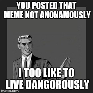 Kill Yourself Guy Meme | YOU POSTED THAT MEME NOT ANONAMOUSLY I TOO LIKE TO LIVE DANGOROUSLY | image tagged in memes,kill yourself guy | made w/ Imgflip meme maker