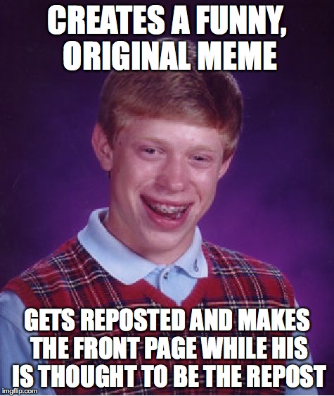 Bad Luck Brian Meme | CREATES A FUNNY, ORIGINAL MEME GETS REPOSTED AND MAKES THE FRONT PAGE WHILE HIS IS THOUGHT TO BE THE REPOST | image tagged in memes,bad luck brian | made w/ Imgflip meme maker