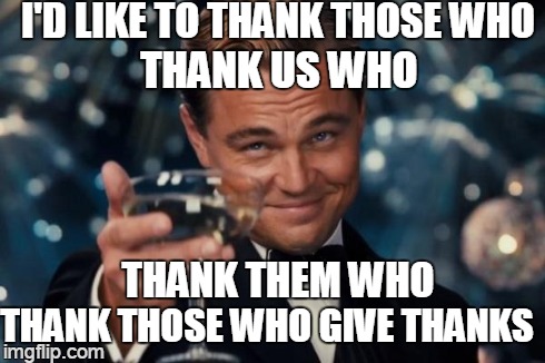 thankloop | I'D LIKE TO THANK THOSE WHO THANK THOSE WHO GIVE THANKS THANK US WHO THANK THEM WHO | image tagged in memes,leonardo dicaprio cheers | made w/ Imgflip meme maker