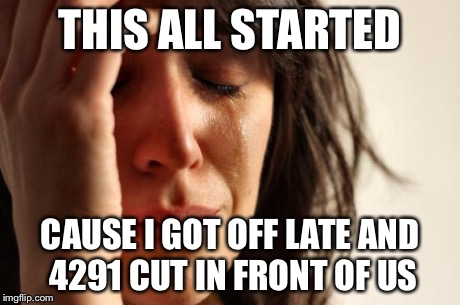 First World Problems Meme | THIS ALL STARTED CAUSE I GOT OFF LATE AND 4291 CUT IN FRONT OF US | image tagged in memes,first world problems | made w/ Imgflip meme maker