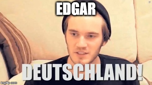 Pewds yelling at Edgar | EDGAR | image tagged in pewdiepie,pewds,edgar,deutchland | made w/ Imgflip meme maker