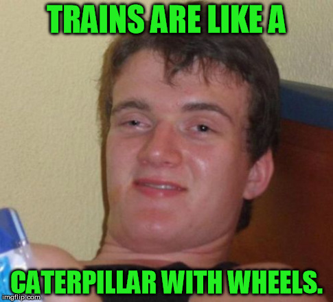 10 Guy Meme | TRAINS ARE LIKE A CATERPILLAR WITH WHEELS. | image tagged in memes,10 guy | made w/ Imgflip meme maker