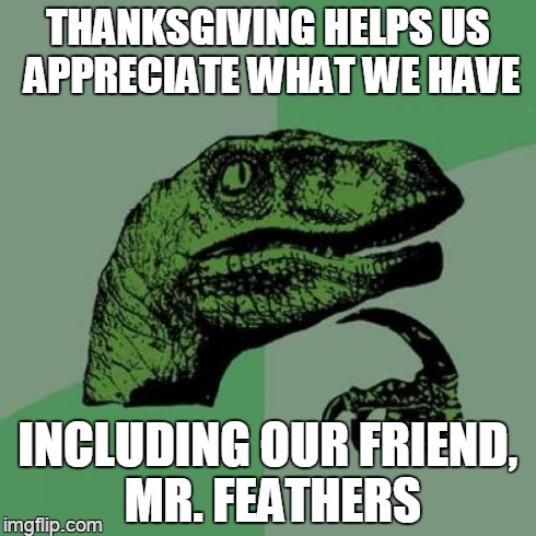 it's what's for dinner | THANKSGIVING HELPS US APPRECIATE WHAT WE HAVE INCLUDING OUR FRIEND, MR. FEATHERS | image tagged in memes,philosoraptor | made w/ Imgflip meme maker