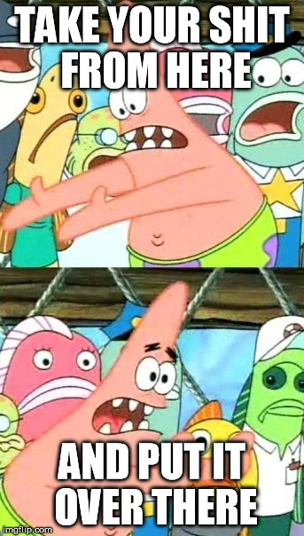 Put It Somewhere Else Patrick Meme | TAKE YOUR SHIT FROM HERE AND PUT IT OVER THERE | image tagged in memes,put it somewhere else patrick | made w/ Imgflip meme maker