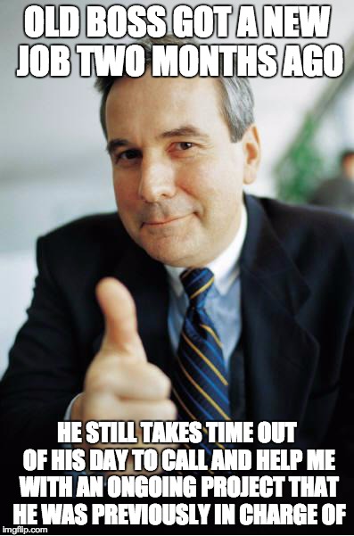 Good Guy Boss | OLD BOSS GOT A NEW JOB TWO MONTHS AGO HE STILL TAKES TIME OUT OF HIS DAY TO CALL AND HELP ME WITH AN ONGOING PROJECT THAT HE WAS PREVIOUSLY  | image tagged in good guy boss | made w/ Imgflip meme maker