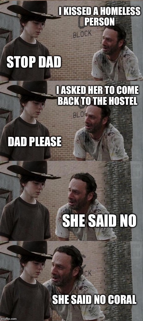Rick and Carl Long | I KISSED A HOMELESS PERSON STOP DAD I ASKED HER TO COME BACK TO THE HOSTEL DAD PLEASE SHE SAID NO SHE SAID NO CORAL | image tagged in memes,rick and carl long | made w/ Imgflip meme maker