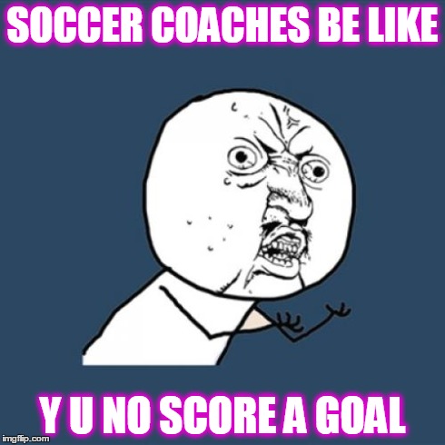 Y U No | SOCCER COACHES BE LIKE Y U NO SCORE A GOAL | image tagged in memes,y u no | made w/ Imgflip meme maker