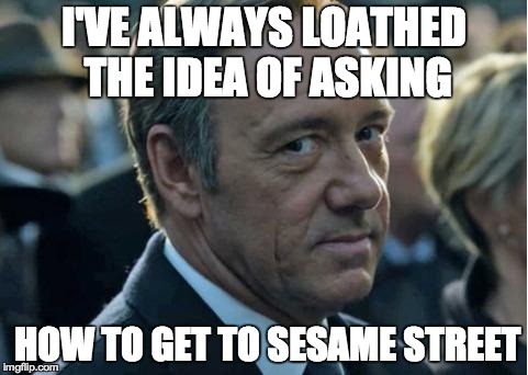 Frank Underwood - How to get to Sesame Street | I'VE ALWAYS LOATHED THE IDEA OF ASKING HOW TO GET TO SESAME STREET | image tagged in frank underwood - how to get to sesame street | made w/ Imgflip meme maker