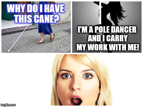 Stupid questions | WHY DO I HAVE THIS CANE? I'M A POLE DANCER AND I CARRY MY WORK WITH ME! | image tagged in ill just wait here,the most interesting man in the world | made w/ Imgflip meme maker