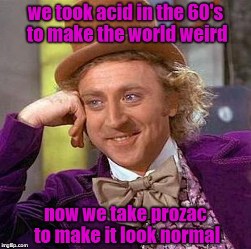 Creepy Condescending Wonka Meme | we took acid in the 60's to make the world weird now we take prozac to make it look normal | image tagged in memes,creepy condescending wonka | made w/ Imgflip meme maker