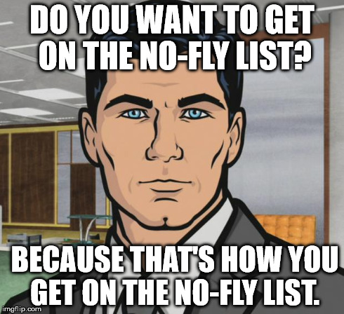 Archer Meme | DO YOU WANT TO GET ON THE NO-FLY LIST? BECAUSE THAT'S HOW YOU GET ON THE NO-FLY LIST. | image tagged in memes,archer | made w/ Imgflip meme maker