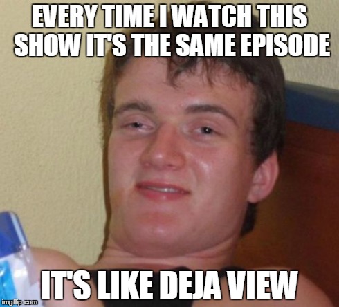10 Guy | EVERY TIME I WATCH THIS SHOW IT'S THE SAME EPISODE IT'S LIKE DEJA VIEW | image tagged in memes,10 guy | made w/ Imgflip meme maker