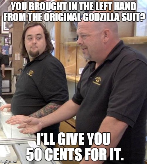 pawn stars rebuttal | YOU BROUGHT IN THE LEFT HAND FROM THE ORIGINAL GODZILLA SUIT? I'LL GIVE YOU 50 CENTS FOR IT. | image tagged in pawn stars rebuttal | made w/ Imgflip meme maker