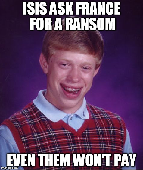 Bad Luck Brian Meme | ISIS ASK FRANCE FOR A RANSOM EVEN THEM WON'T PAY | image tagged in memes,bad luck brian | made w/ Imgflip meme maker