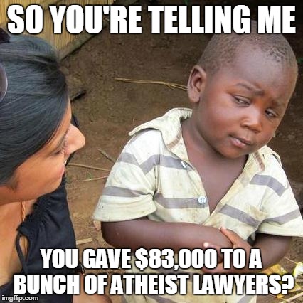 Third World Skeptical Kid Meme | SO YOU'RE TELLING ME YOU GAVE $83,000 TO A BUNCH OF ATHEIST LAWYERS? | image tagged in memes,third world skeptical kid | made w/ Imgflip meme maker