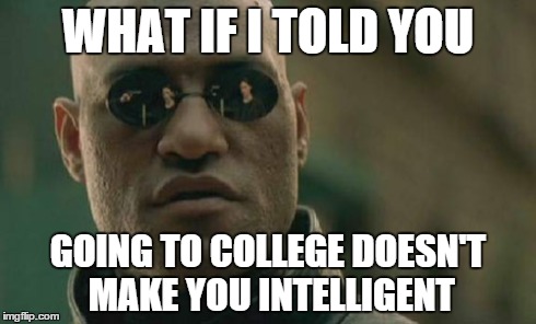 Matrix Morpheus | WHAT IF I TOLD YOU GOING TO COLLEGE DOESN'T MAKE YOU INTELLIGENT | image tagged in memes,matrix morpheus | made w/ Imgflip meme maker