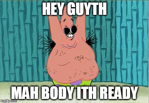 Patrick Is Ready | HEY GUYTH MAH BODY ITH READY | image tagged in spongebob,patrick,memes | made w/ Imgflip meme maker
