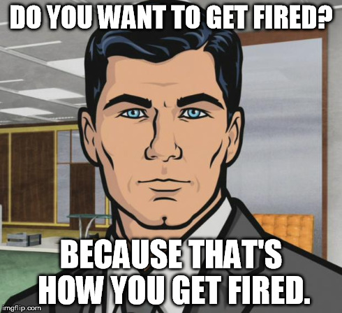 Archer Meme | DO YOU WANT TO GET FIRED? BECAUSE THAT'S HOW YOU GET FIRED. | image tagged in memes,archer | made w/ Imgflip meme maker