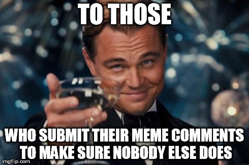 Leonardo Dicaprio Cheers Meme | TO THOSE WHO SUBMIT THEIR MEME COMMENTS TO MAKE SURE NOBODY ELSE DOES | image tagged in memes,leonardo dicaprio cheers | made w/ Imgflip meme maker