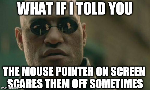 Matrix Morpheus Meme | WHAT IF I TOLD YOU THE MOUSE POINTER ON SCREEN SCARES THEM OFF SOMETIMES | image tagged in memes,matrix morpheus | made w/ Imgflip meme maker