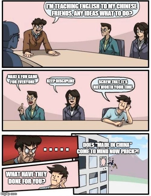 It'll be a fun adventure.. Don't knock it till you try it. | I'M TEACHING ENGLISH TO MY CHINESE FRIENDS, ANY IDEAS WHAT TO DO? MAKE A FUN GAME FOR EVERYONE. KEEP DISCIPLINE SCREW THAT, IT'S NOT WORTH Y | image tagged in memes,boardroom meeting suggestion | made w/ Imgflip meme maker