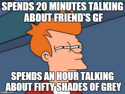 Me and my friends the past hour and a half | SPENDS 20 MINUTES TALKING ABOUT FRIEND'S GF SPENDS AN HOUR TALKING ABOUT FIFTY SHADES OF GREY | image tagged in memes,futurama fry,fifty shades of grey | made w/ Imgflip meme maker